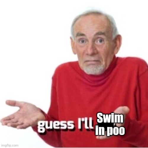 Guess I'll die | Swim in poo | image tagged in guess i'll die | made w/ Imgflip meme maker