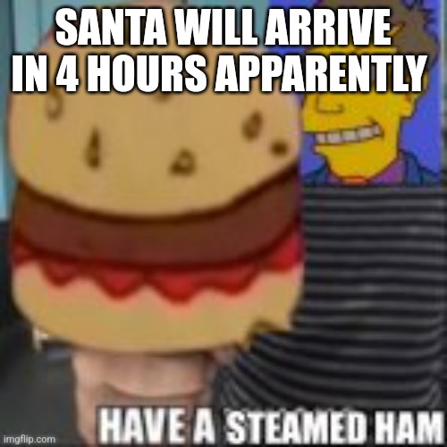 Have a steamed ham | SANTA WILL ARRIVE IN 4 HOURS APPARENTLY | image tagged in have a steamed ham | made w/ Imgflip meme maker