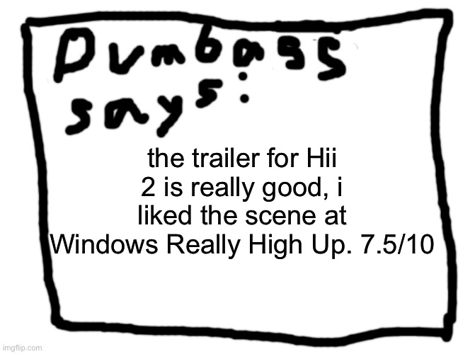idk | the trailer for Hii 2 is really good, i liked the scene at Windows Really High Up. 7.5/10 | image tagged in idk | made w/ Imgflip meme maker