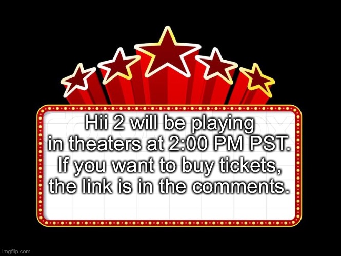 Movie coming soon | Hii 2 will be playing in theaters at 2:00 PM PST. If you want to buy tickets, the link is in the comments. | image tagged in movie coming soon | made w/ Imgflip meme maker
