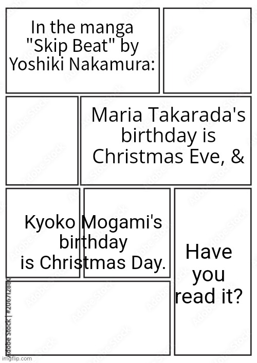 Happy Birthday! | In the manga "Skip Beat" by Yoshiki Nakamura:; Maria Takarada's birthday is Christmas Eve, &; Have you read it? Kyoko Mogami's birthday is Christmas Day. | image tagged in manga template,holidays | made w/ Imgflip meme maker