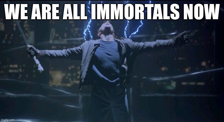 Immortal  | WE ARE ALL IMMORTALS NOW | image tagged in immortal | made w/ Imgflip meme maker