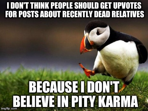Unpopular Opinion Puffin | I DON'T THINK PEOPLE SHOULD GET UPVOTES FOR POSTS ABOUT RECENTLY DEAD RELATIVES BECAUSE I DON'T BELIEVE IN PITY KARMA | image tagged in memes,unpopular opinion puffin,AdviceAnimals | made w/ Imgflip meme maker