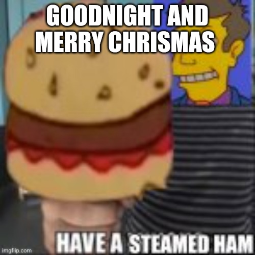 Have a steamed ham | GOODNIGHT AND MERRY CHRISMAS | image tagged in have a steamed ham | made w/ Imgflip meme maker