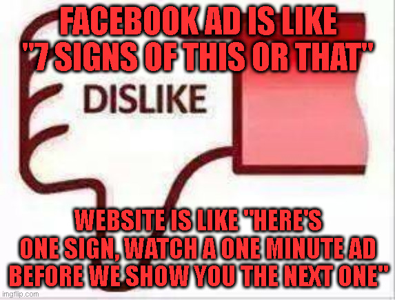 Facebook Ads | FACEBOOK AD IS LIKE
"7 SIGNS OF THIS OR THAT"; WEBSITE IS LIKE "HERE'S ONE SIGN, WATCH A ONE MINUTE AD BEFORE WE SHOW YOU THE NEXT ONE" | image tagged in facebook dislike | made w/ Imgflip meme maker