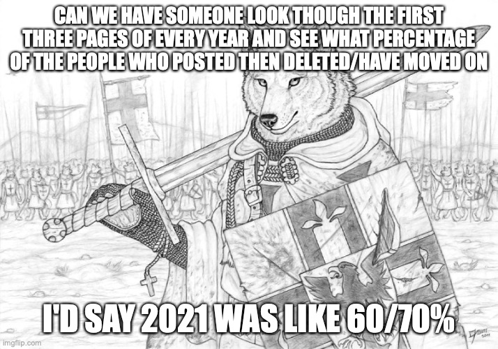 Fursader. | CAN WE HAVE SOMEONE LOOK THOUGH THE FIRST THREE PAGES OF EVERY YEAR AND SEE WHAT PERCENTAGE OF THE PEOPLE WHO POSTED THEN DELETED/HAVE MOVED ON; I'D SAY 2021 WAS LIKE 60/70% | image tagged in fursader | made w/ Imgflip meme maker