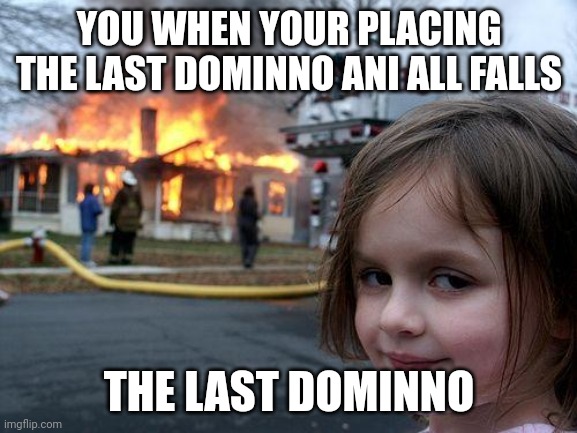 Disaster Girl | YOU WHEN YOUR PLACING THE LAST DOMINNO ANI ALL FALLS; THE LAST DOMINNO | image tagged in memes,disaster girl | made w/ Imgflip meme maker