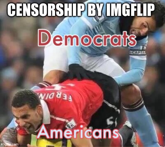 Democrats have there way with Americas | CENSORSHIP BY IMGFLIP | image tagged in rheemed,memes | made w/ Imgflip meme maker