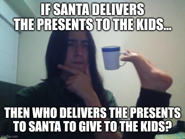 Hmmmm | IF SANTA DELIVERS THE PRESENTS TO THE KIDS... THEN WHO DELIVERS THE PRESENTS TO SANTA TO GIVE TO THE KIDS? | image tagged in hmmmm | made w/ Imgflip meme maker