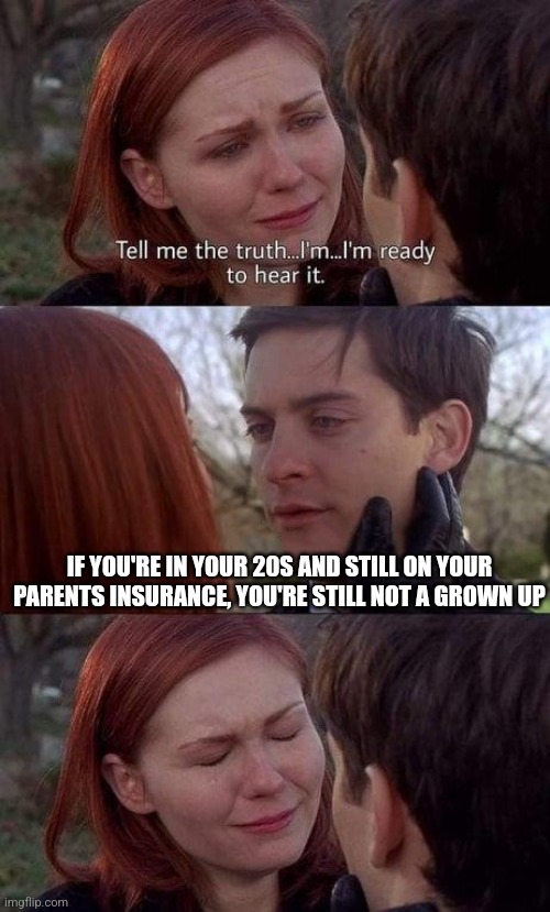 Tell me the truth, I'm ready to hear it | IF YOU'RE IN YOUR 20S AND STILL ON YOUR PARENTS INSURANCE, YOU'RE STILL NOT A GROWN UP | image tagged in tell me the truth i'm ready to hear it | made w/ Imgflip meme maker