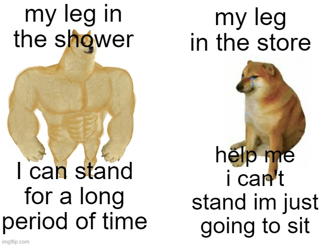 Buff Doge vs. Cheems Meme | my leg in the shower; my leg in the store; help me i can't stand im just going to sit; I can stand for a long period of time | image tagged in memes,buff doge vs cheems,true,so true,funny,shower | made w/ Imgflip meme maker