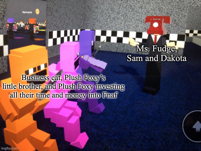 :| | Ms. Fudge, Sam and Dakota; Business cat, Plush Foxy’s little brother, and Plush Foxy investing all their time and money into Fnaf | image tagged in dancing fnaf | made w/ Imgflip meme maker