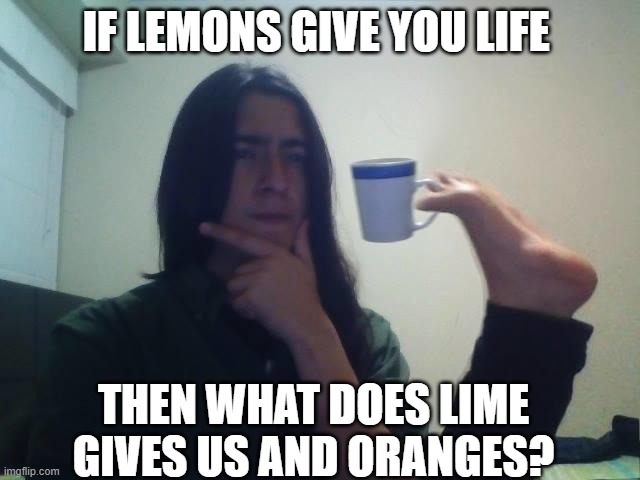 idk man someone tell me | IF LEMONS GIVE YOU LIFE; THEN WHAT DOES LIME GIVES US AND ORANGES? | image tagged in hmmmm,shower thoughts | made w/ Imgflip meme maker