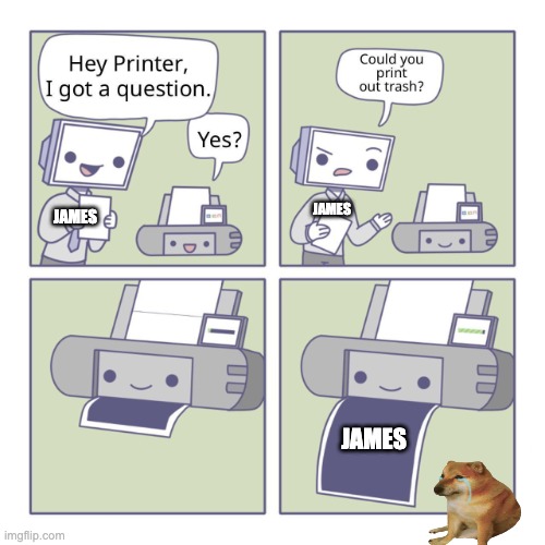 I argee | JAMES; JAMES; JAMES | image tagged in hey printer | made w/ Imgflip meme maker