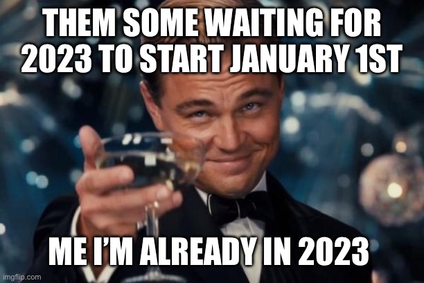 Leonardo Dicaprio Cheers Meme | THEM SOME WAITING FOR 2023 TO START JANUARY 1ST; ME I’M ALREADY IN 2023 | image tagged in memes,leonardo dicaprio cheers | made w/ Imgflip meme maker