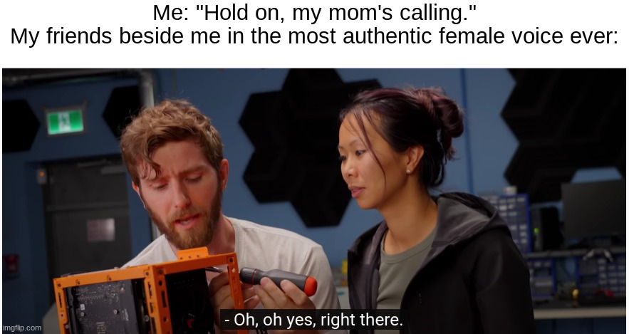 yes this was an actual caption in an LTT vid- | Me: "Hold on, my mom's calling."
My friends beside me in the most authentic female voice ever: | image tagged in linus | made w/ Imgflip meme maker