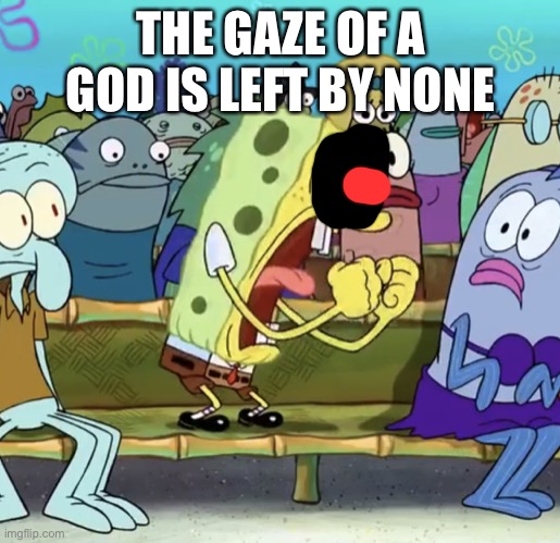 Spongebob Yelling | THE GAZE OF A GOD IS LEFT BY NONE | image tagged in spongebob yelling,friday night funkin,spongebob,sonicexe | made w/ Imgflip meme maker