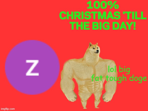 100% Christmas 'till the Big MEME day! | 100% CHRISTMAS 'TILL THE BIG DAY! lol big fat tough doge | image tagged in christmas,memes,funny | made w/ Imgflip meme maker