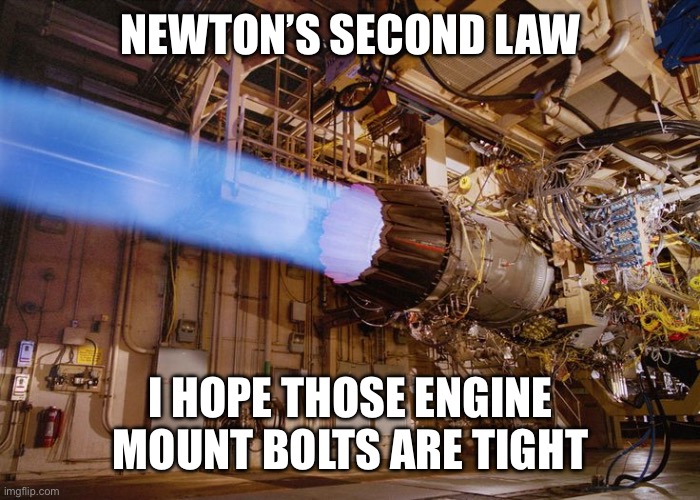 Jet Engine | NEWTON’S SECOND LAW; I HOPE THOSE ENGINE MOUNT BOLTS ARE TIGHT | image tagged in jet engine | made w/ Imgflip meme maker