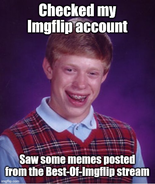 I made memes from the Best-Of-Imgflip stream | Checked my Imgflip account; Saw some memes posted from the Best-Of-Imgflip stream | image tagged in memes,bad luck brian,imgflip | made w/ Imgflip meme maker