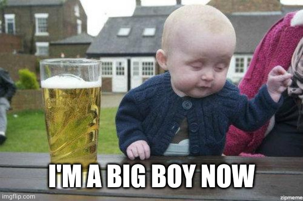 Drunk Baby | I'M A BIG BOY NOW | image tagged in drunk baby | made w/ Imgflip meme maker