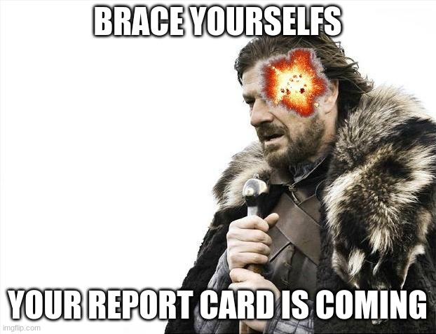 Brace Yourselves X is Coming Meme | BRACE YOURSELFS; YOUR REPORT CARD IS COMING | image tagged in memes,brace yourselves x is coming | made w/ Imgflip meme maker