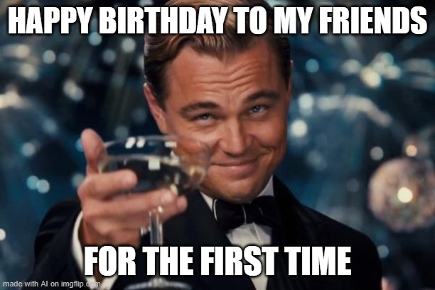 all my friends are one year olds. | HAPPY BIRTHDAY TO MY FRIENDS; FOR THE FIRST TIME | image tagged in memes,leonardo dicaprio cheers | made w/ Imgflip meme maker