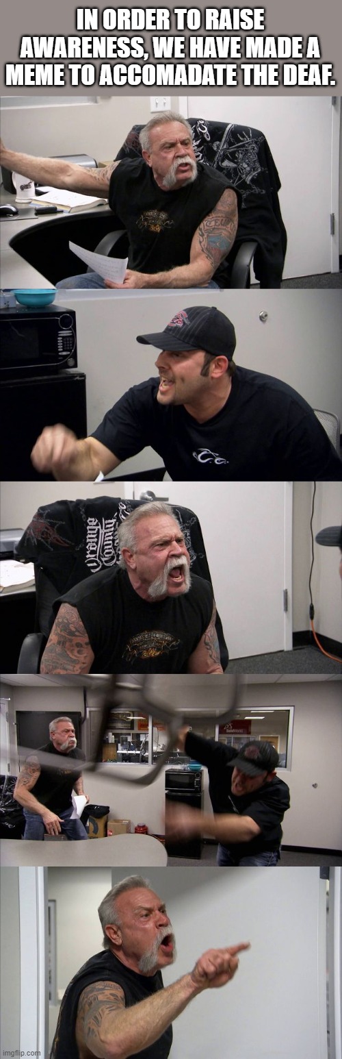 American Chopper Argument | IN ORDER TO RAISE AWARENESS, WE HAVE MADE A MEME TO ACCOMADATE THE DEAF. | image tagged in memes,american chopper argument | made w/ Imgflip meme maker