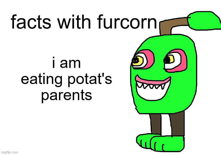 facts with furcorn | i am eating potat's parents | image tagged in facts with furcorn | made w/ Imgflip meme maker