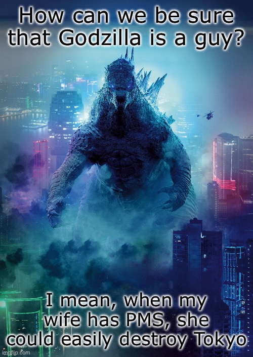 Word | How can we be sure that Godzilla is a guy? I mean, when my wife has PMS, she could easily destroy Tokyo | image tagged in godzilla | made w/ Imgflip meme maker