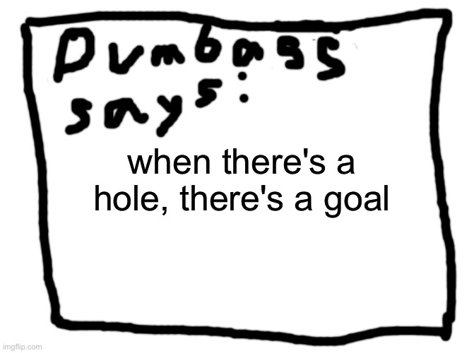 idk | when there's a hole, there's a goal | image tagged in idk | made w/ Imgflip meme maker