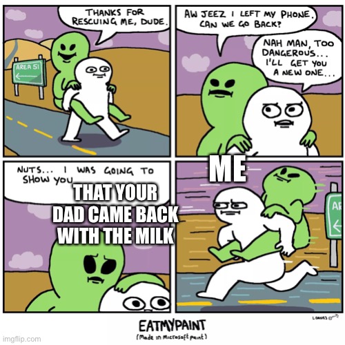 Thank for rescuing me | ME; THAT YOUR DAD CAME BACK WITH THE MILK | image tagged in thank for rescuing me | made w/ Imgflip meme maker