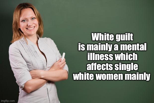 Teacher Meme | White guilt is mainly a mental illness which affects single white women mainly | image tagged in teacher meme | made w/ Imgflip meme maker