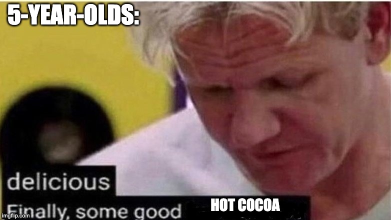 gordon ramsay finally some good censored    ed | 5-YEAR-OLDS: HOT COCOA | image tagged in gordon ramsay finally some good censored ed | made w/ Imgflip meme maker
