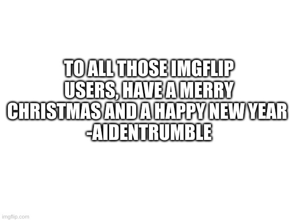 Merry Christmas! | TO ALL THOSE IMGFLIP USERS, HAVE A MERRY CHRISTMAS AND A HAPPY NEW YEAR 
-AIDENTRUMBLE | image tagged in christmas | made w/ Imgflip meme maker