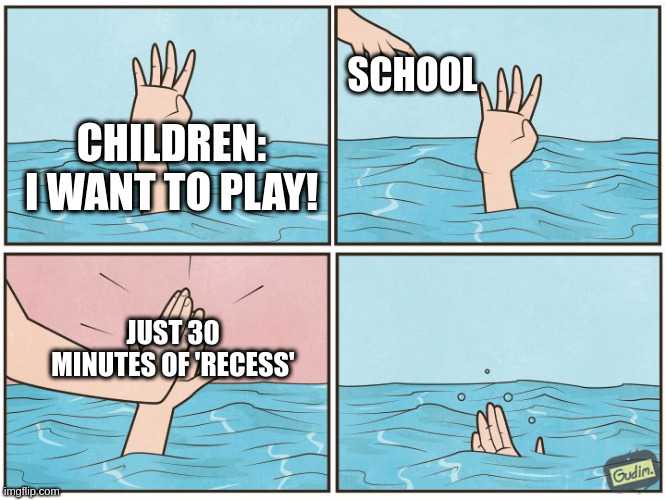 High five drown | SCHOOL; CHILDREN: I WANT TO PLAY! JUST 30 MINUTES OF 'RECESS' | image tagged in high five drown,memes,school,SchoolSystemBroke | made w/ Imgflip meme maker