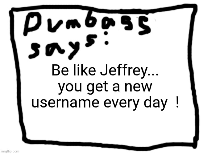 Search Jeffrey... it's always blank template time  ! | Be like Jeffrey... you get a new username every day  ! | image tagged in idk,imgflip users,jeffrey,blank template,fun | made w/ Imgflip meme maker