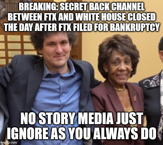 Corrupt WH employed Scam... no doubt about it... | BREAKING: SECRET BACK CHANNEL BETWEEN FTX AND WHITE HOUSE CLOSED THE DAY AFTER FTX FILED FOR BANKRUPTCY; NO STORY MEDIA JUST IGNORE AS YOU ALWAYS DO | image tagged in sam bankman-fried maxine waters | made w/ Imgflip meme maker
