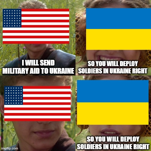 Anakin Padme 4 Panel | I WILL SEND MILITARY AID TO UKRAINE; SO YOU WILL DEPLOY SOLDIERS IN UKRAINE RIGHT; SO YOU WILL DEPLOY SOLDIERS IN UKRAINE RIGHT | image tagged in anakin padme 4 panel | made w/ Imgflip meme maker