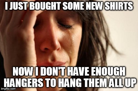 First World Problems Meme | I JUST BOUGHT SOME NEW SHIRTS NOW I DON'T HAVE ENOUGH HANGERS TO HANG THEM ALL UP | image tagged in memes,first world problems | made w/ Imgflip meme maker