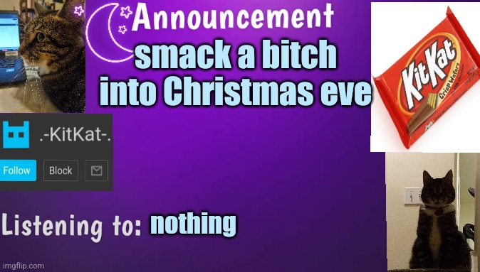 Kitty's announcment temp V3 | smack а bitch into Christmas eve; nothing | image tagged in kitty's announcment temp v3 | made w/ Imgflip meme maker