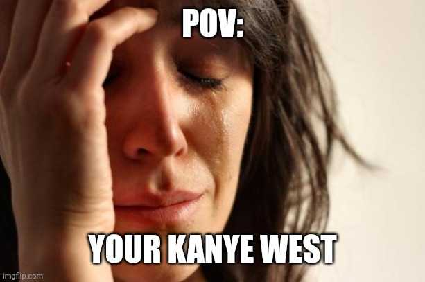 ??? | POV:; YOUR KANYE WEST | image tagged in memes,first world problems | made w/ Imgflip meme maker