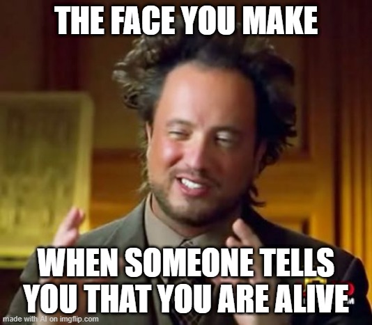 Ancient Aliens |  THE FACE YOU MAKE; WHEN SOMEONE TELLS YOU THAT YOU ARE ALIVE | image tagged in memes,ancient aliens | made w/ Imgflip meme maker