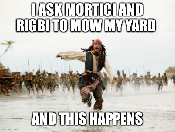 Jack Sparrow Being Chased | I ASK MORTICI AND RIGBI TO MOW MY YARD; AND THIS HAPPENS | image tagged in memes,jack sparrow being chased | made w/ Imgflip meme maker