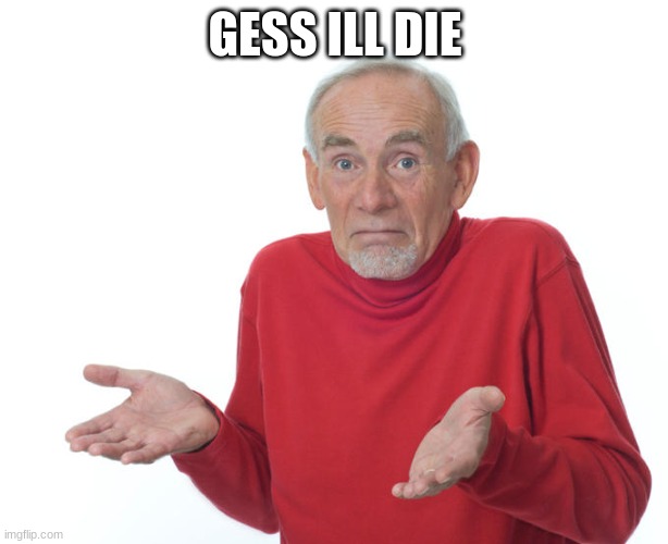 Guess i’ll die | GESS ILL DIE | image tagged in guess i ll die | made w/ Imgflip meme maker