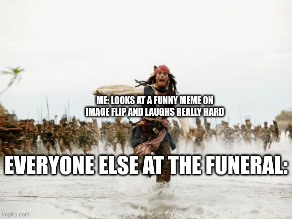 *doot | ME: LOOKS AT A FUNNY MEME ON IMAGE FLIP AND LAUGHS REALLY HARD; EVERYONE ELSE AT THE FUNERAL: | image tagged in memes,jack sparrow being chased | made w/ Imgflip meme maker