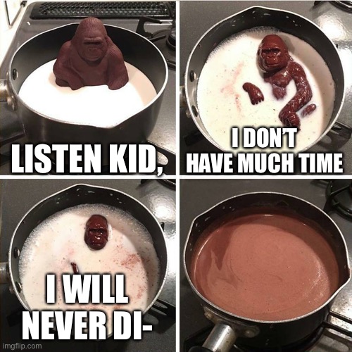 Any last words? | LISTEN KID, I DON’T HAVE MUCH TIME; I WILL NEVER DI- | image tagged in chocolate gorilla | made w/ Imgflip meme maker
