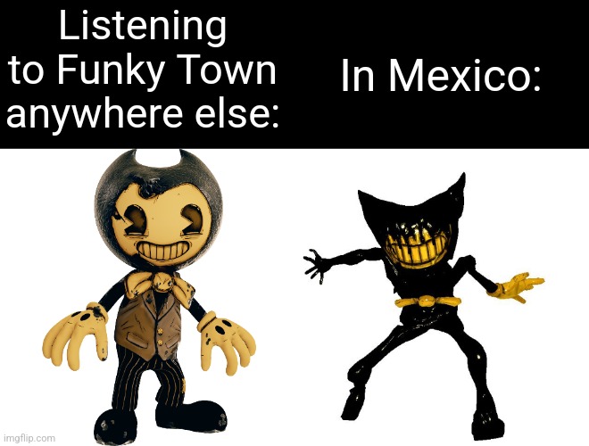 If you know you know | In Mexico:; Listening to Funky Town anywhere else: | image tagged in funky,town,funky town,funky town gore,bendy,gore | made w/ Imgflip meme maker