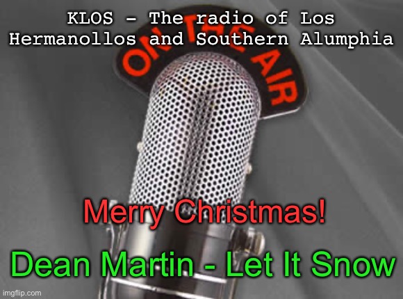 Radio Show | KLOS - The radio of Los Hermanollos and Southern Alumphia; Merry Christmas! Dean Martin - Let It Snow | image tagged in radio show | made w/ Imgflip meme maker