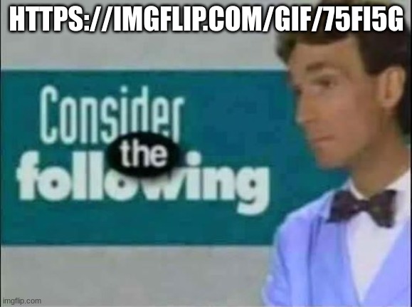 Consider THE following. | HTTPS://IMGFLIP.COM/GIF/75FI5G | image tagged in consider the following | made w/ Imgflip meme maker